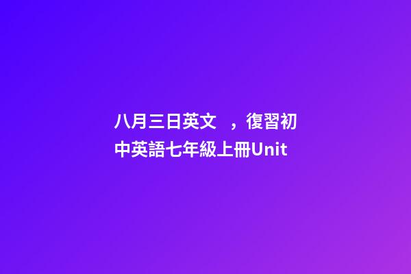 八月三日英文，復習初中英語七年級上冊Unit